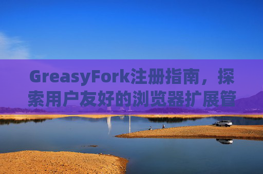 GreasyFork注册指南，探索用户友好的浏览器扩展管理体验